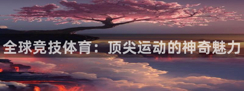 MK体育官网下载招商电话号码:全球竞技体育:顶尖运动的神奇魅